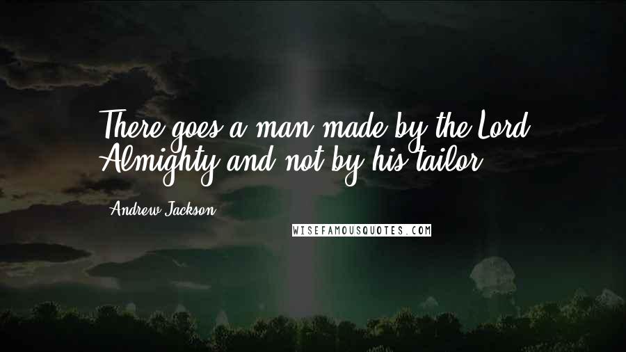 Andrew Jackson Quotes: There goes a man made by the Lord Almighty and not by his tailor.