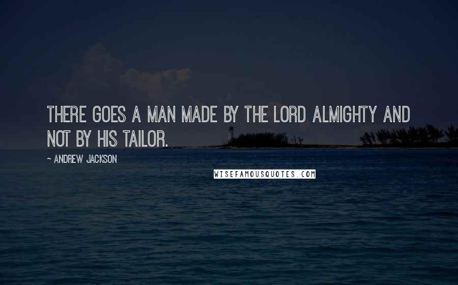 Andrew Jackson Quotes: There goes a man made by the Lord Almighty and not by his tailor.