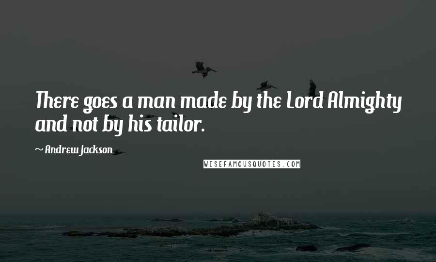 Andrew Jackson Quotes: There goes a man made by the Lord Almighty and not by his tailor.