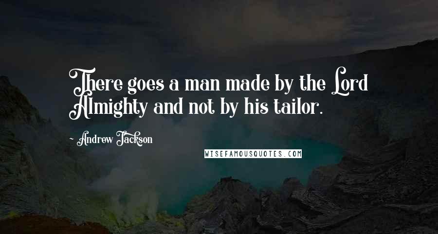 Andrew Jackson Quotes: There goes a man made by the Lord Almighty and not by his tailor.