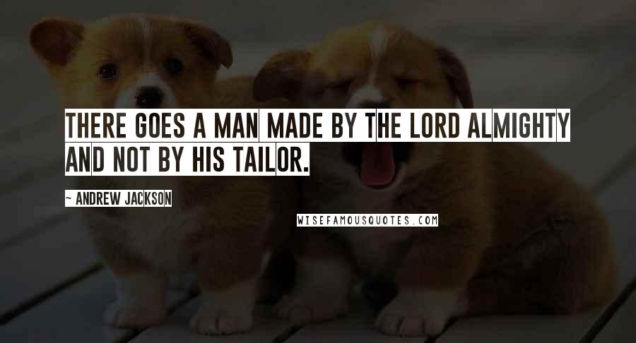 Andrew Jackson Quotes: There goes a man made by the Lord Almighty and not by his tailor.