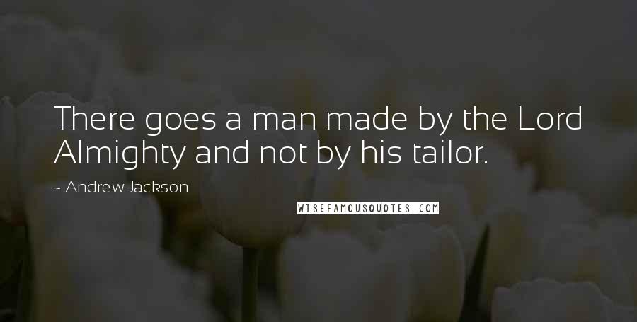 Andrew Jackson Quotes: There goes a man made by the Lord Almighty and not by his tailor.