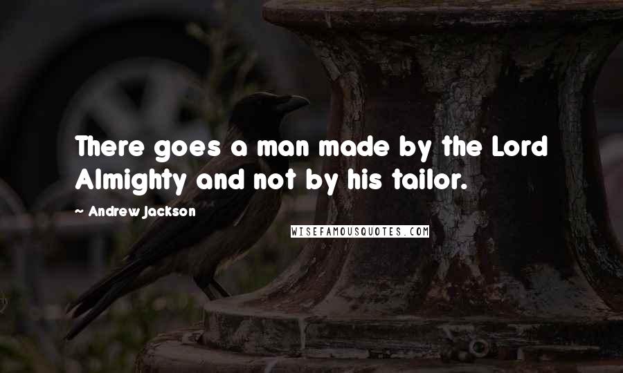 Andrew Jackson Quotes: There goes a man made by the Lord Almighty and not by his tailor.