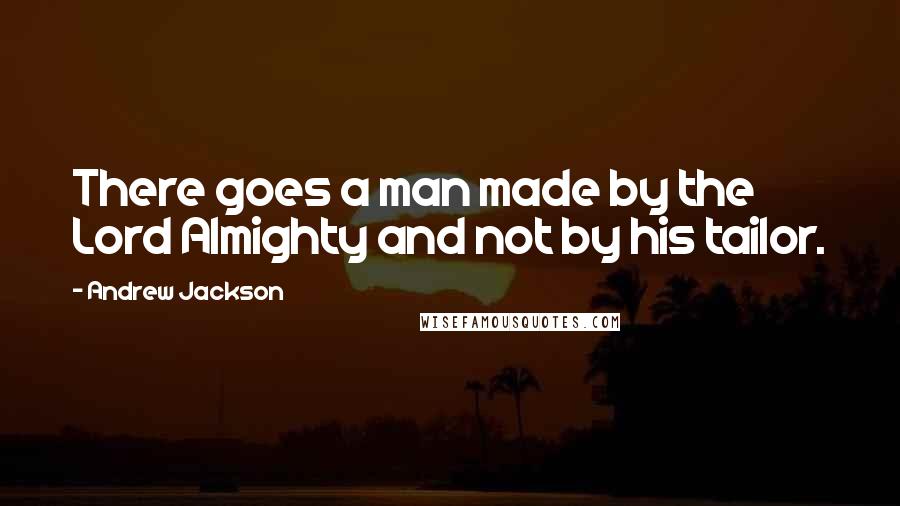 Andrew Jackson Quotes: There goes a man made by the Lord Almighty and not by his tailor.