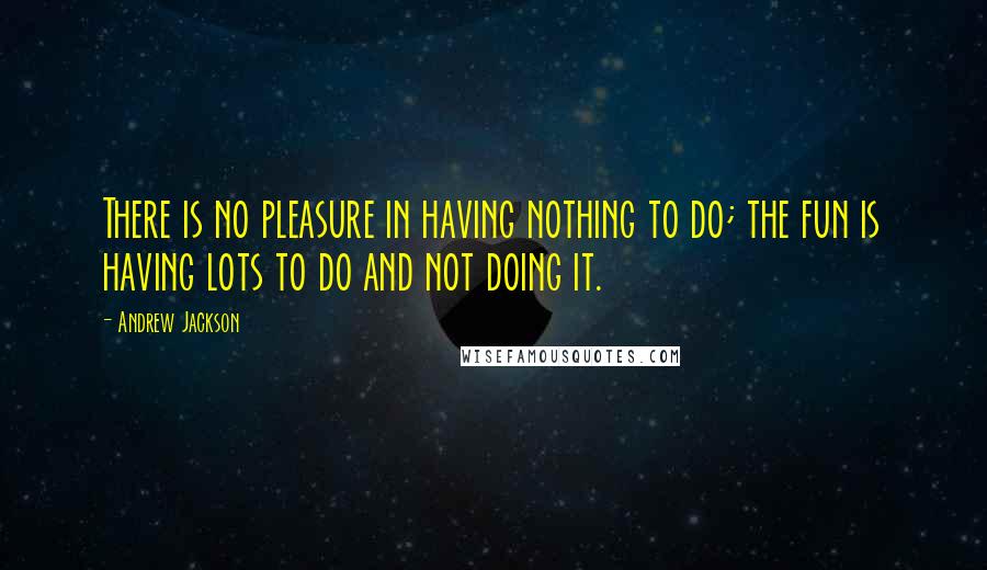 Andrew Jackson Quotes: There is no pleasure in having nothing to do; the fun is having lots to do and not doing it.