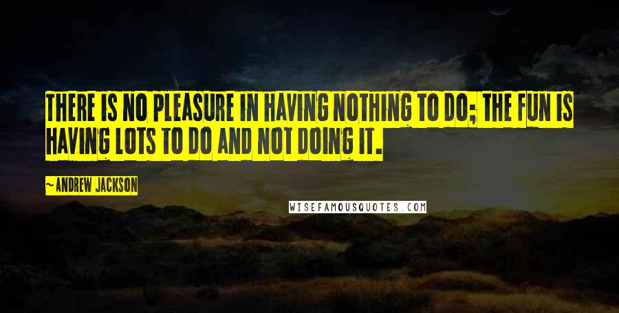 Andrew Jackson Quotes: There is no pleasure in having nothing to do; the fun is having lots to do and not doing it.