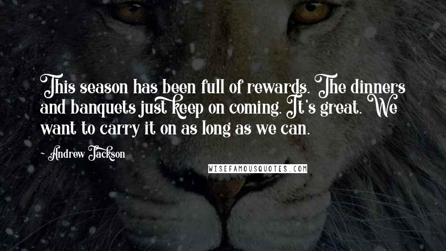 Andrew Jackson Quotes: This season has been full of rewards. The dinners and banquets just keep on coming. It's great. We want to carry it on as long as we can.