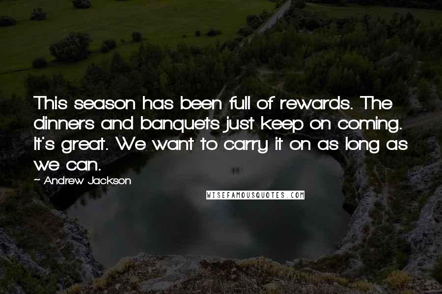 Andrew Jackson Quotes: This season has been full of rewards. The dinners and banquets just keep on coming. It's great. We want to carry it on as long as we can.