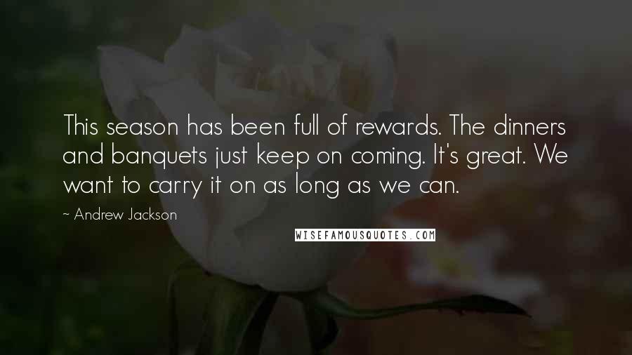 Andrew Jackson Quotes: This season has been full of rewards. The dinners and banquets just keep on coming. It's great. We want to carry it on as long as we can.