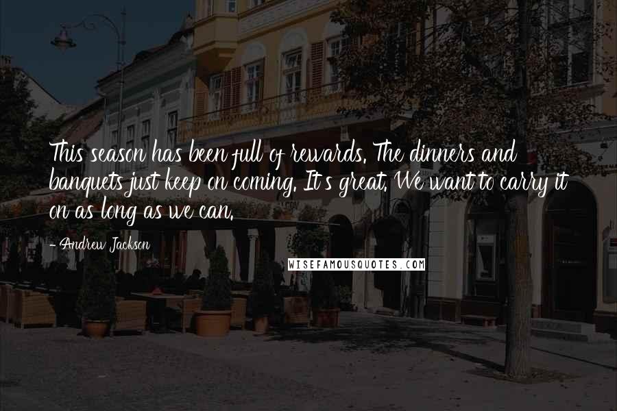 Andrew Jackson Quotes: This season has been full of rewards. The dinners and banquets just keep on coming. It's great. We want to carry it on as long as we can.