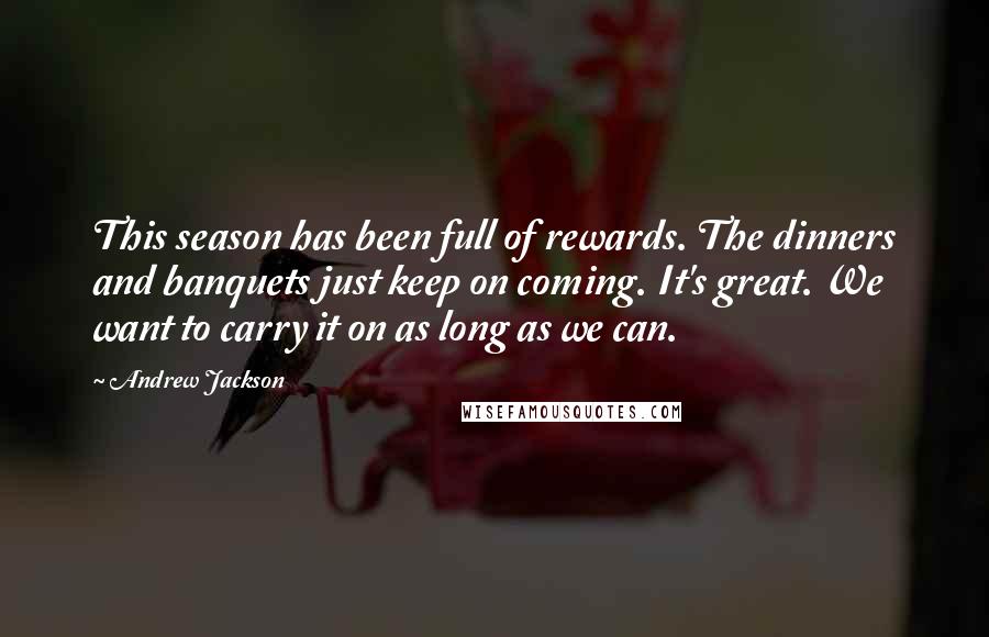 Andrew Jackson Quotes: This season has been full of rewards. The dinners and banquets just keep on coming. It's great. We want to carry it on as long as we can.