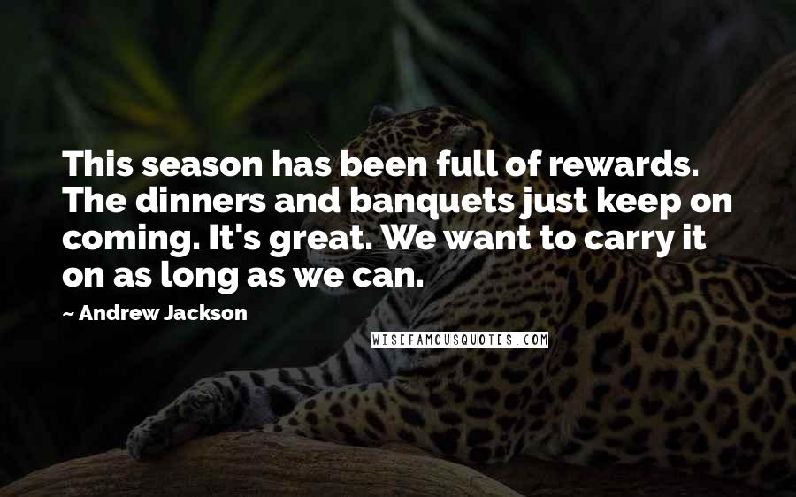 Andrew Jackson Quotes: This season has been full of rewards. The dinners and banquets just keep on coming. It's great. We want to carry it on as long as we can.