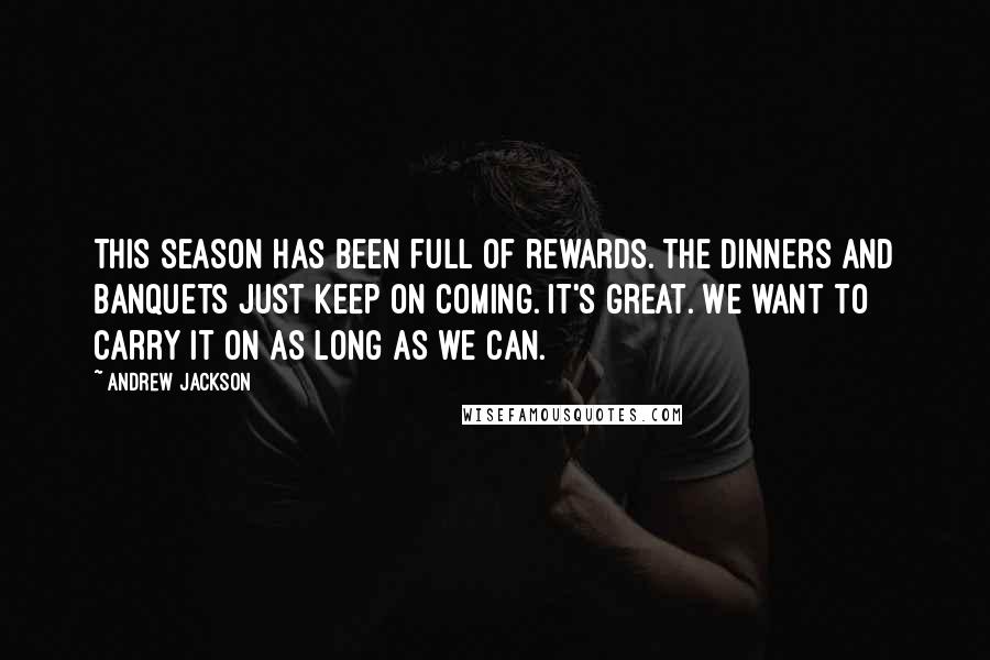 Andrew Jackson Quotes: This season has been full of rewards. The dinners and banquets just keep on coming. It's great. We want to carry it on as long as we can.