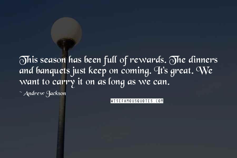 Andrew Jackson Quotes: This season has been full of rewards. The dinners and banquets just keep on coming. It's great. We want to carry it on as long as we can.