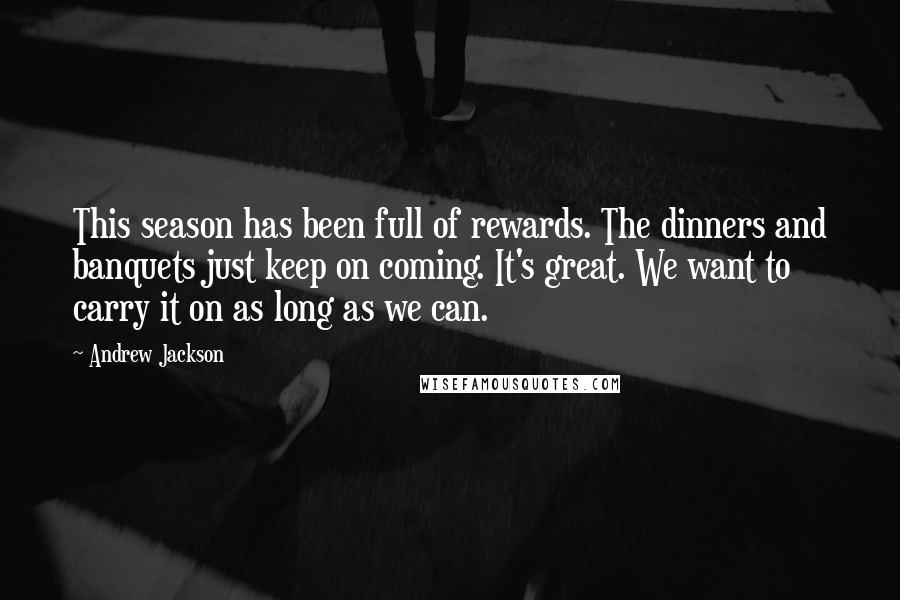 Andrew Jackson Quotes: This season has been full of rewards. The dinners and banquets just keep on coming. It's great. We want to carry it on as long as we can.