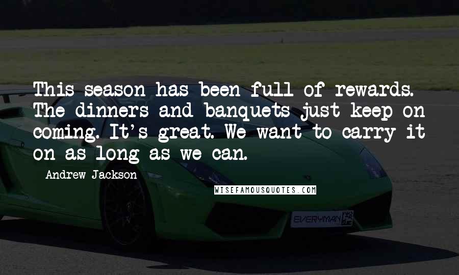 Andrew Jackson Quotes: This season has been full of rewards. The dinners and banquets just keep on coming. It's great. We want to carry it on as long as we can.