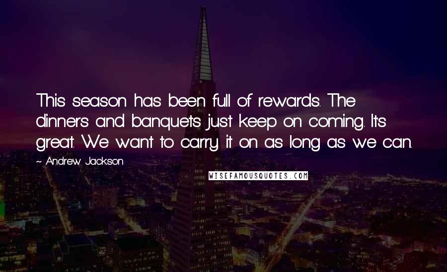 Andrew Jackson Quotes: This season has been full of rewards. The dinners and banquets just keep on coming. It's great. We want to carry it on as long as we can.