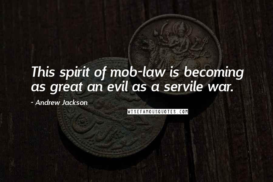 Andrew Jackson Quotes: This spirit of mob-law is becoming as great an evil as a servile war.