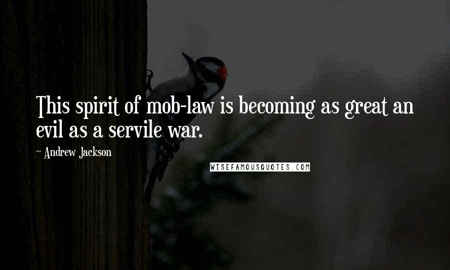 Andrew Jackson Quotes: This spirit of mob-law is becoming as great an evil as a servile war.