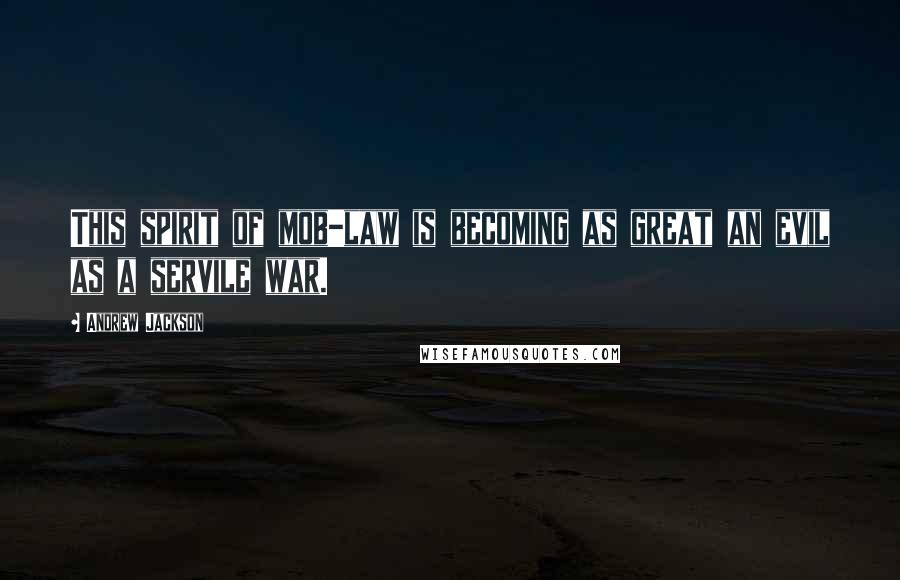 Andrew Jackson Quotes: This spirit of mob-law is becoming as great an evil as a servile war.