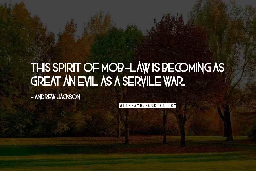 Andrew Jackson Quotes: This spirit of mob-law is becoming as great an evil as a servile war.