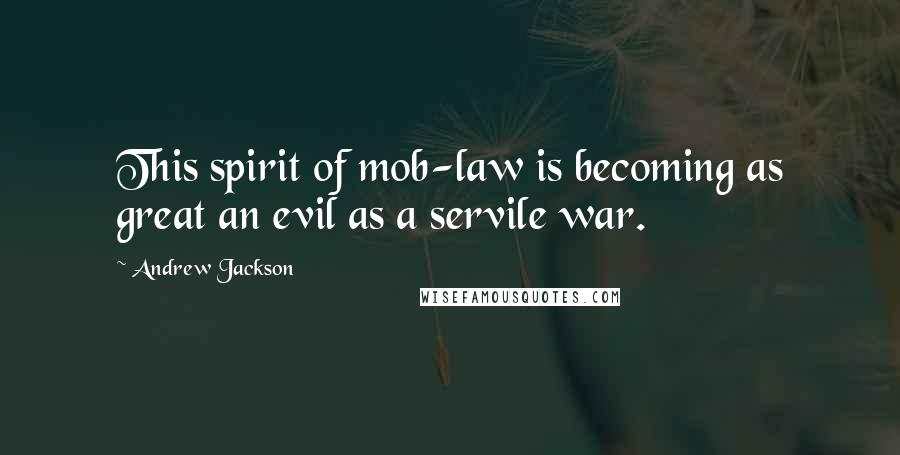 Andrew Jackson Quotes: This spirit of mob-law is becoming as great an evil as a servile war.