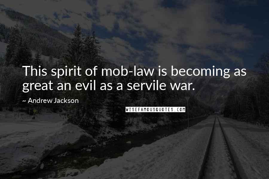 Andrew Jackson Quotes: This spirit of mob-law is becoming as great an evil as a servile war.