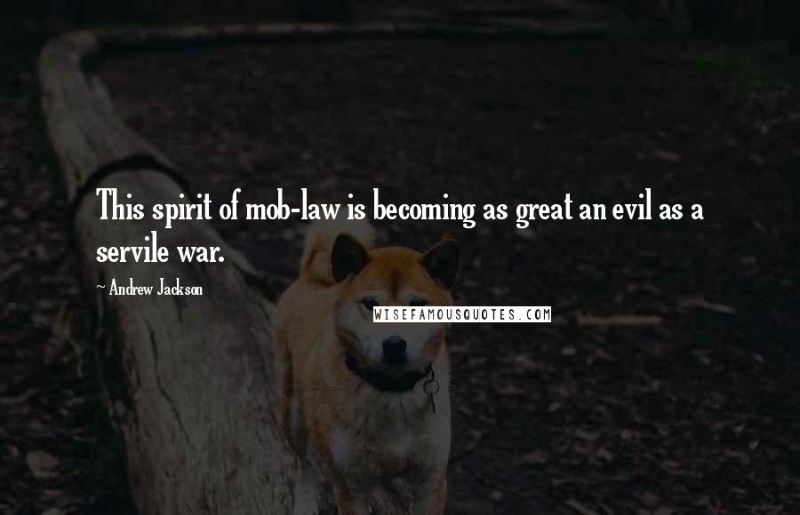 Andrew Jackson Quotes: This spirit of mob-law is becoming as great an evil as a servile war.