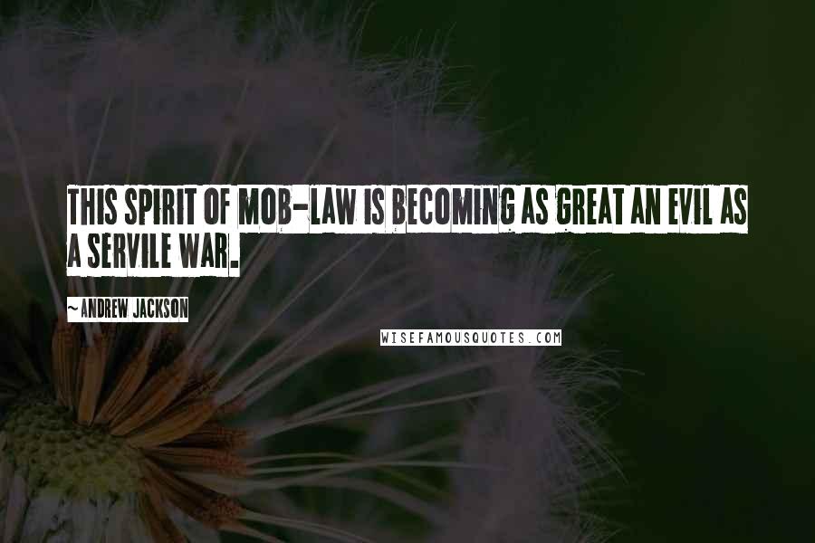 Andrew Jackson Quotes: This spirit of mob-law is becoming as great an evil as a servile war.