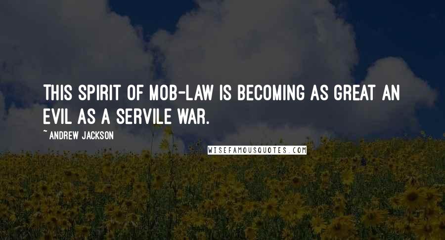 Andrew Jackson Quotes: This spirit of mob-law is becoming as great an evil as a servile war.