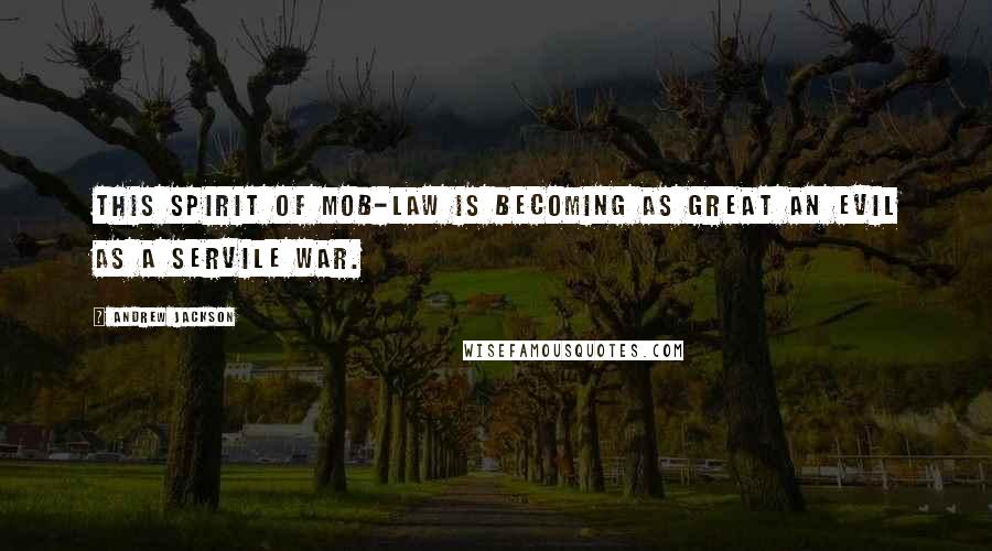 Andrew Jackson Quotes: This spirit of mob-law is becoming as great an evil as a servile war.