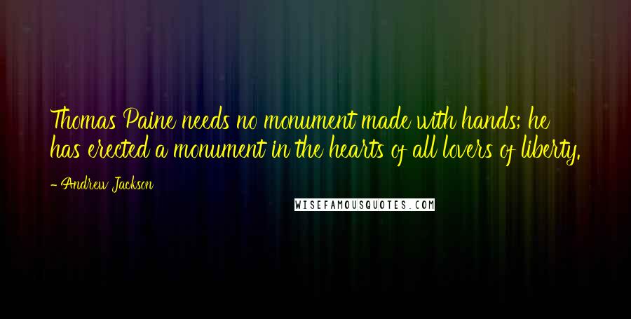 Andrew Jackson Quotes: Thomas Paine needs no monument made with hands; he has erected a monument in the hearts of all lovers of liberty.