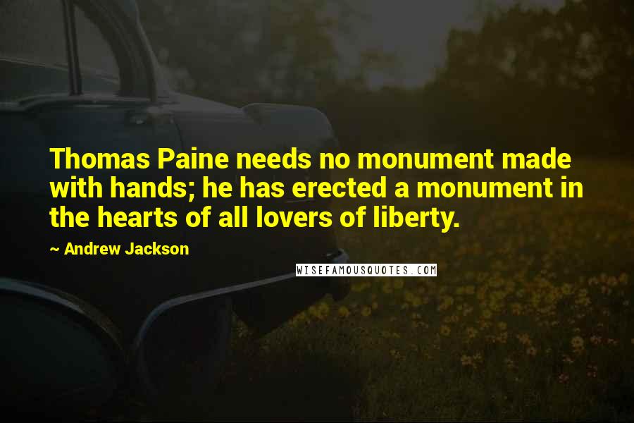 Andrew Jackson Quotes: Thomas Paine needs no monument made with hands; he has erected a monument in the hearts of all lovers of liberty.