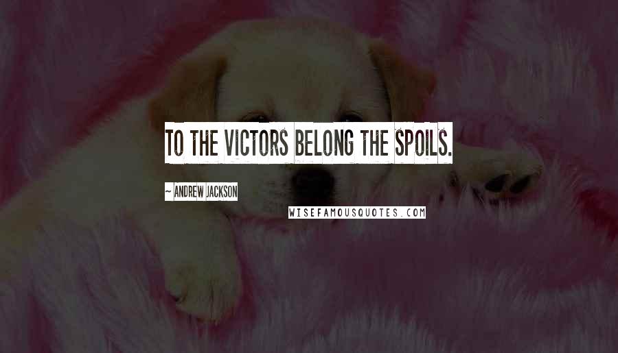 Andrew Jackson Quotes: To the victors belong the spoils.