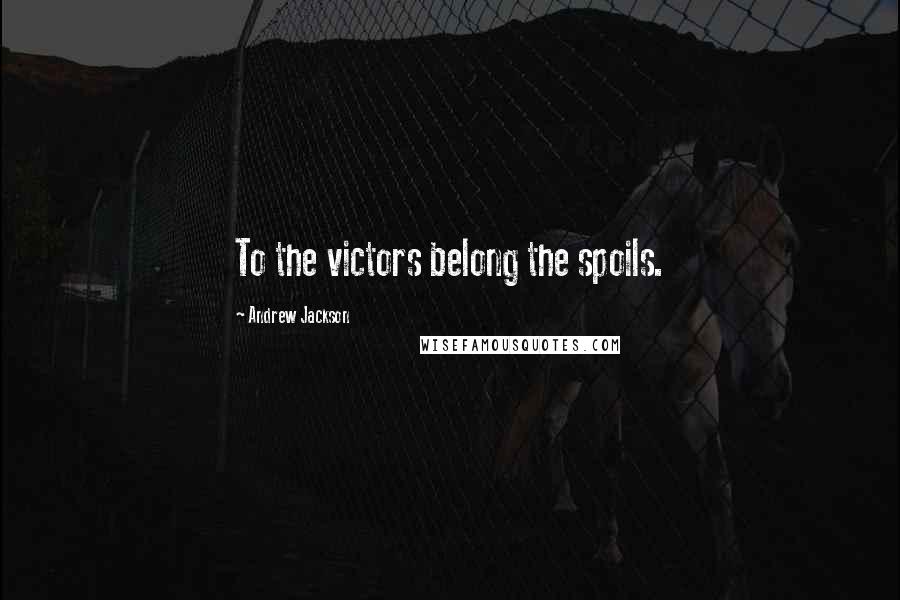 Andrew Jackson Quotes: To the victors belong the spoils.