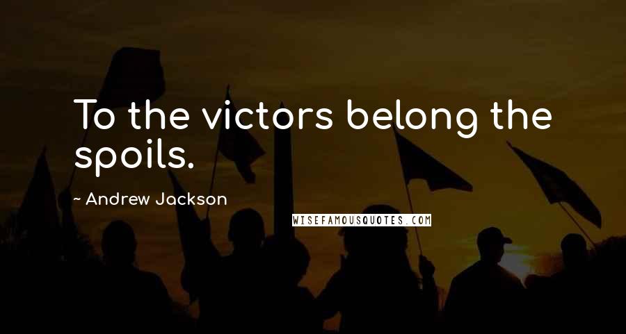 Andrew Jackson Quotes: To the victors belong the spoils.