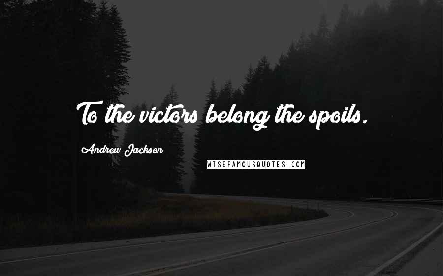 Andrew Jackson Quotes: To the victors belong the spoils.