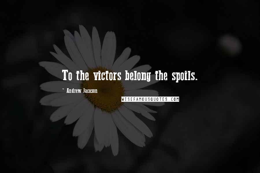 Andrew Jackson Quotes: To the victors belong the spoils.