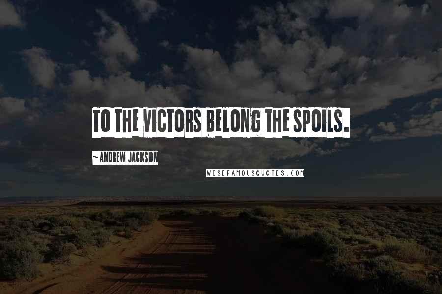 Andrew Jackson Quotes: To the victors belong the spoils.