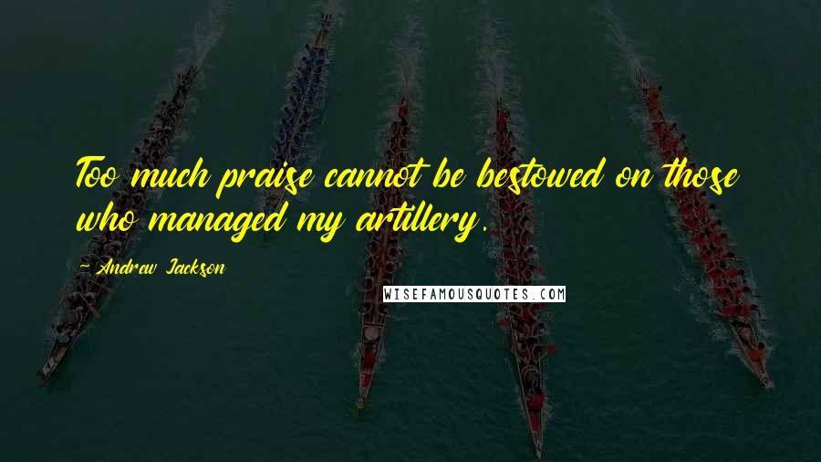 Andrew Jackson Quotes: Too much praise cannot be bestowed on those who managed my artillery.