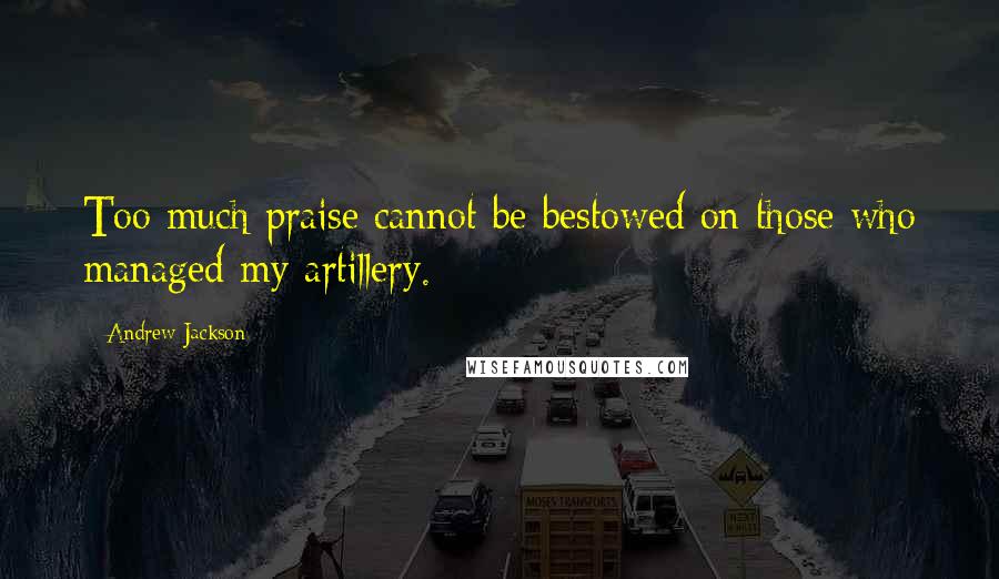 Andrew Jackson Quotes: Too much praise cannot be bestowed on those who managed my artillery.