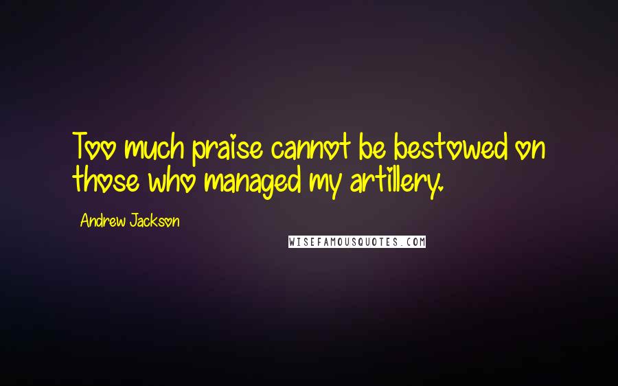 Andrew Jackson Quotes: Too much praise cannot be bestowed on those who managed my artillery.