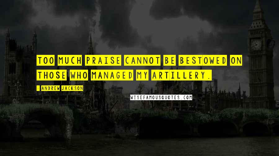 Andrew Jackson Quotes: Too much praise cannot be bestowed on those who managed my artillery.