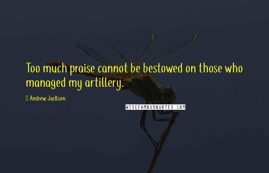 Andrew Jackson Quotes: Too much praise cannot be bestowed on those who managed my artillery.