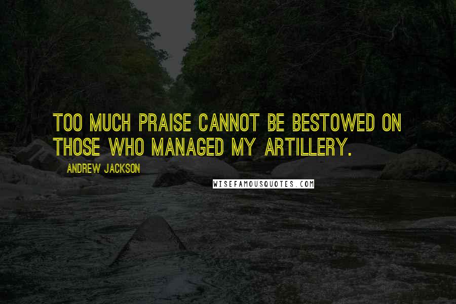 Andrew Jackson Quotes: Too much praise cannot be bestowed on those who managed my artillery.