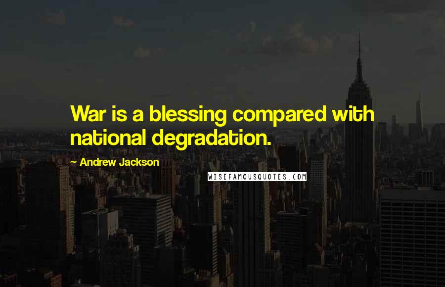 Andrew Jackson Quotes: War is a blessing compared with national degradation.