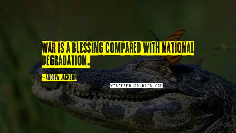 Andrew Jackson Quotes: War is a blessing compared with national degradation.