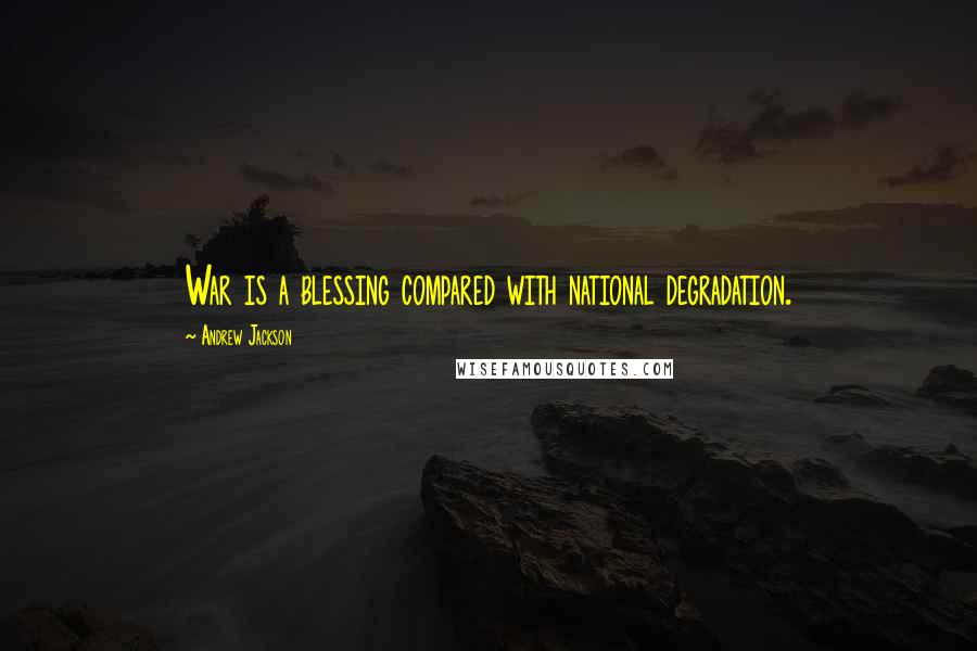 Andrew Jackson Quotes: War is a blessing compared with national degradation.