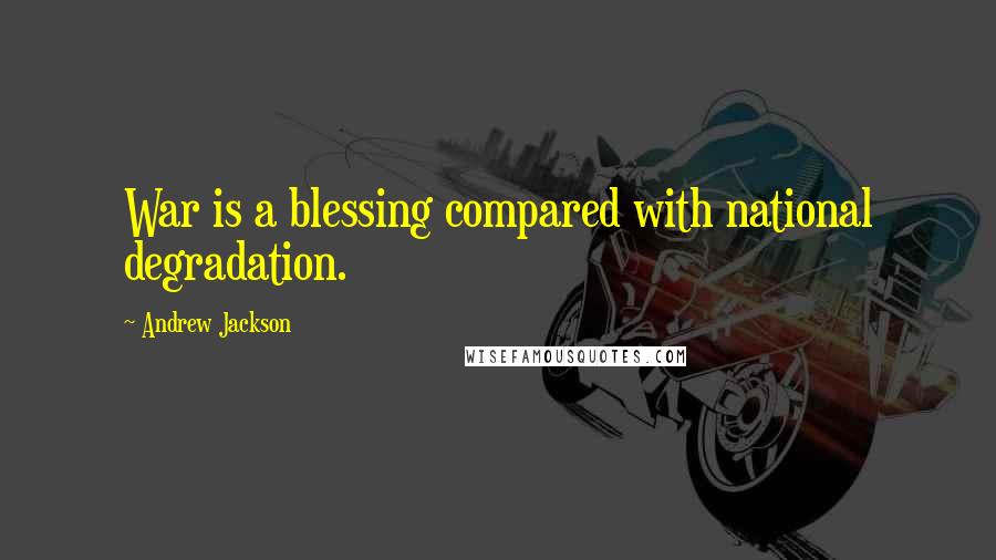 Andrew Jackson Quotes: War is a blessing compared with national degradation.