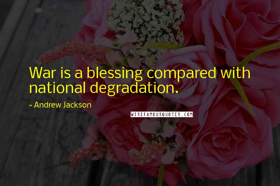 Andrew Jackson Quotes: War is a blessing compared with national degradation.